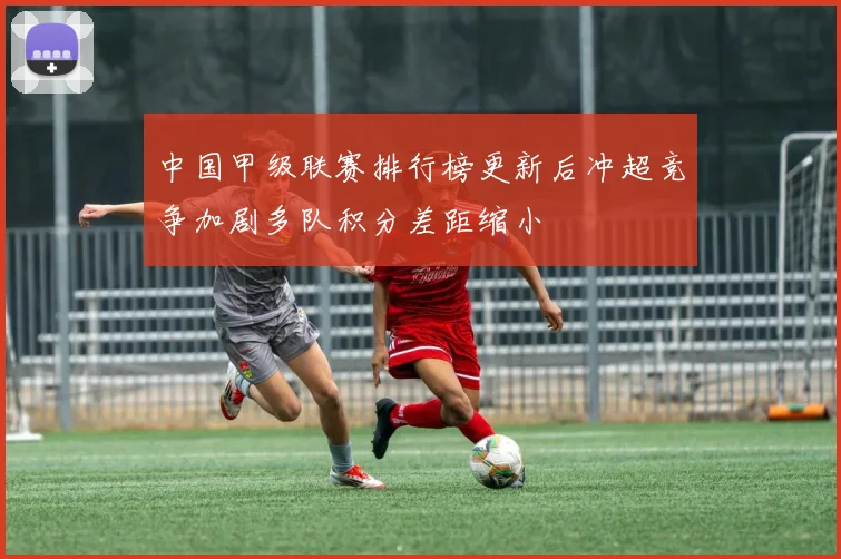 中国甲级联赛排行榜更新后冲超竞争加剧多队积分差距缩小