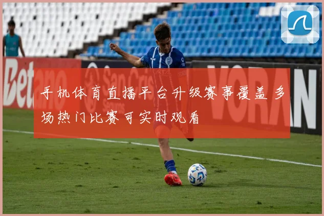 手机体育直播平台升级赛事覆盖 多场热门比赛可实时观看
