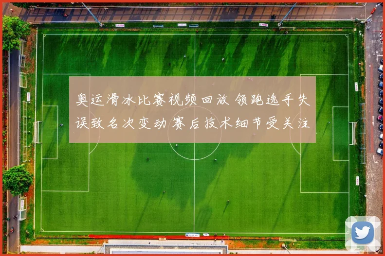 奥运滑冰比赛视频回放 领跑选手失误致名次变动 赛后技术细节受关注
