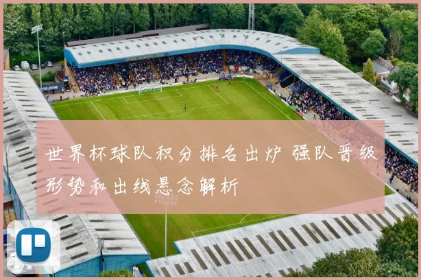 世界杯球队积分排名出炉 强队晋级形势和出线悬念解析