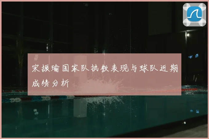 宋振瑜国家队执教表现与球队近期成绩分析