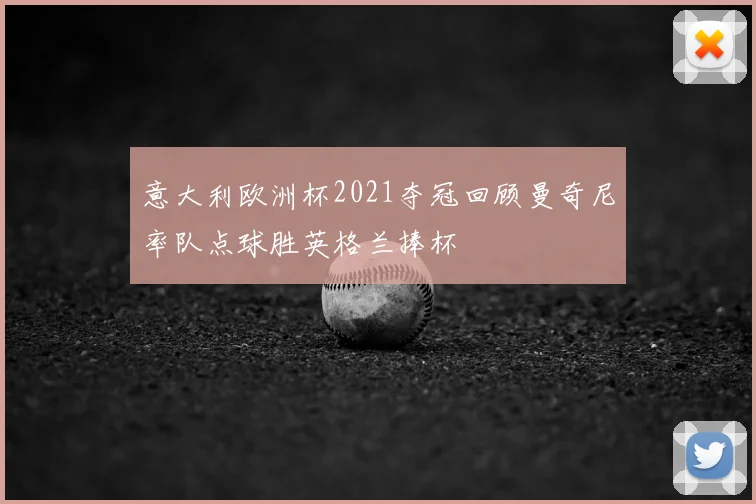 意大利欧洲杯2021夺冠回顾曼奇尼率队点球胜英格兰捧杯