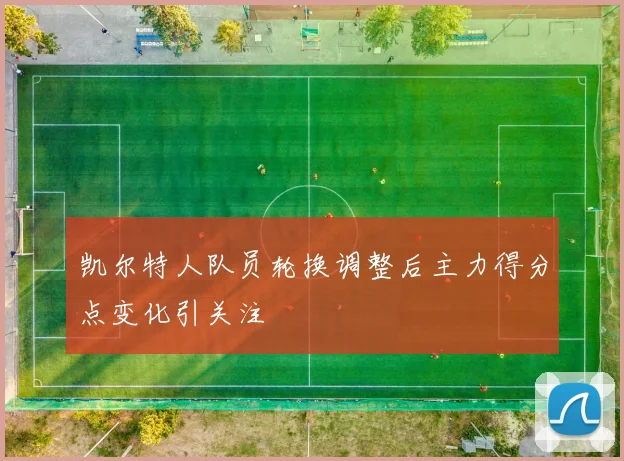 凯尔特人队员轮换调整后主力得分点变化引关注