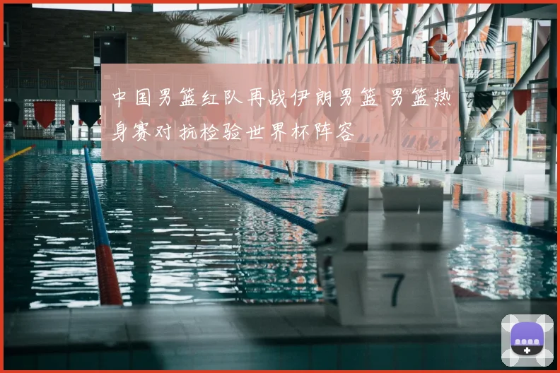 中国男篮红队再战伊朗男篮 男篮热身赛对抗检验世界杯阵容