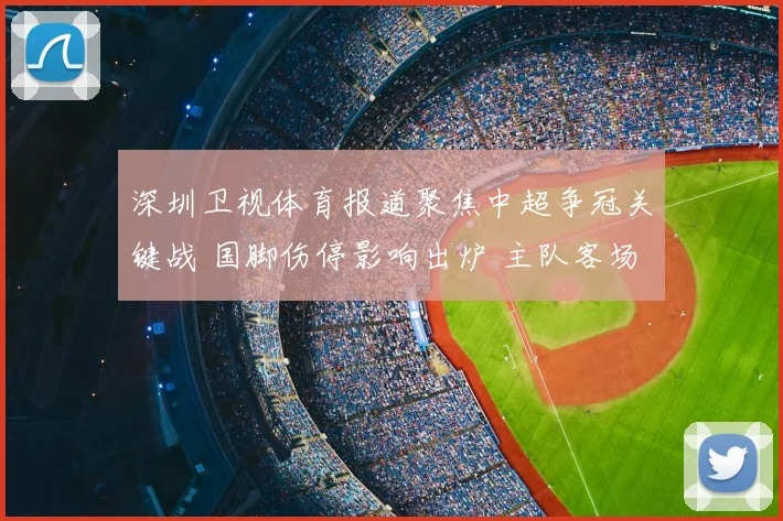 深圳卫视体育报道聚焦中超争冠关键战 国脚伤停影响出炉 主队客场取分难度加大