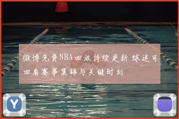 微博免费NBA回放持续更新 球迷可回看赛事集锦与关键时刻