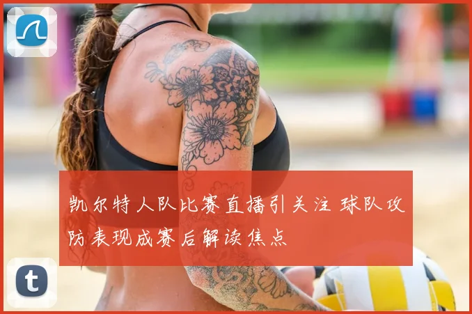 凯尔特人队比赛直播引关注 球队攻防表现成赛后解读焦点