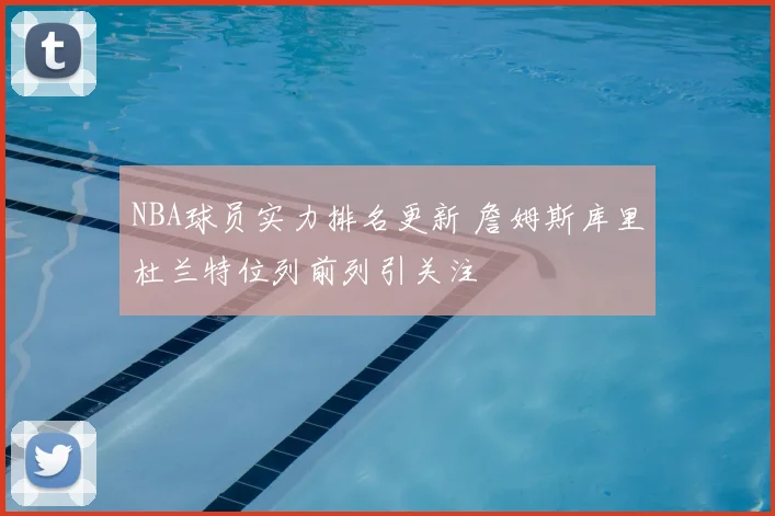 NBA球员实力排名更新 詹姆斯库里杜兰特位列前列引关注