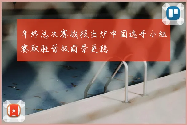 年终总决赛战报出炉中国选手小组赛取胜晋级前景更稳
