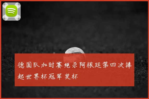德国队加时赛绝杀阿根廷第四次捧起世界杯冠军奖杯