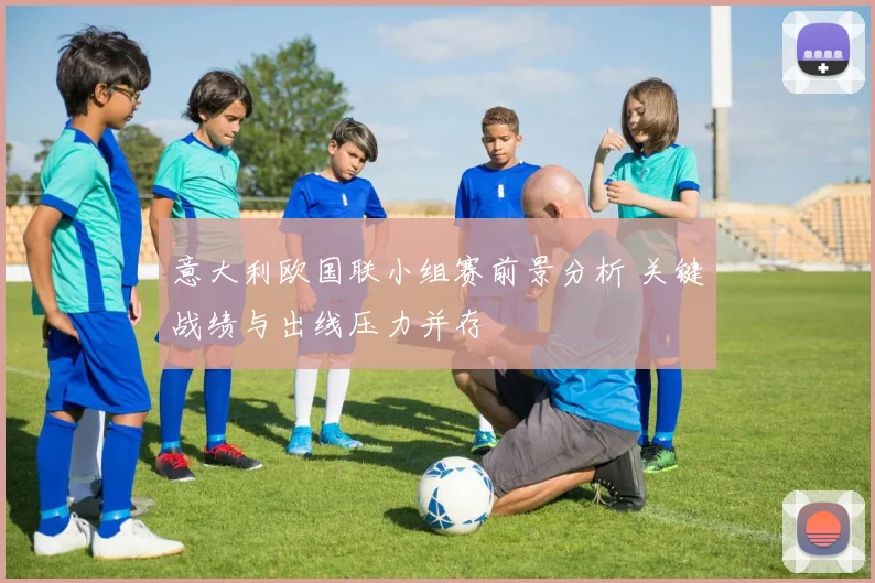 意大利欧国联小组赛前景分析 关键战绩与出线压力并存