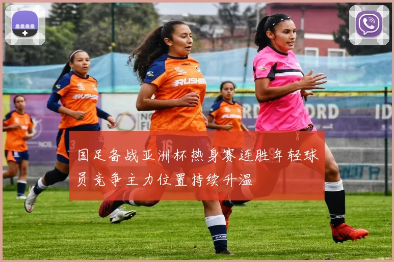 国足备战亚洲杯热身赛连胜年轻球员竞争主力位置持续升温