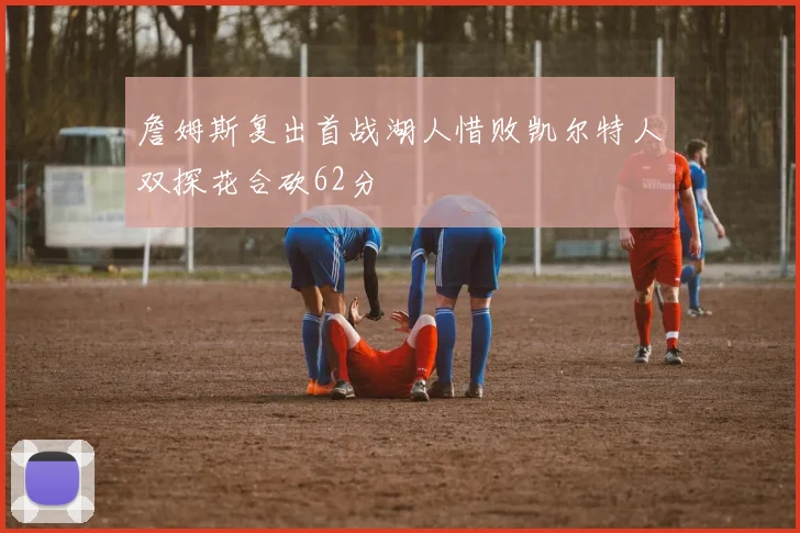 詹姆斯复出首战湖人惜败凯尔特人双探花合砍62分