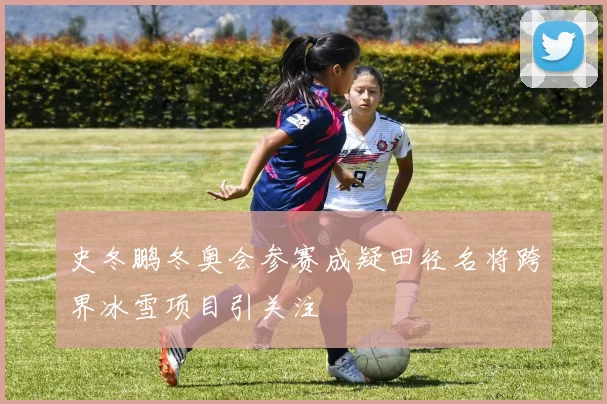 史冬鹏冬奥会参赛成疑田径名将跨界冰雪项目引关注