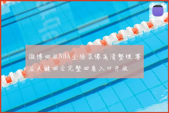 微博回放NBA全场录像高清整理 赛后关键回合完整回看入口开放