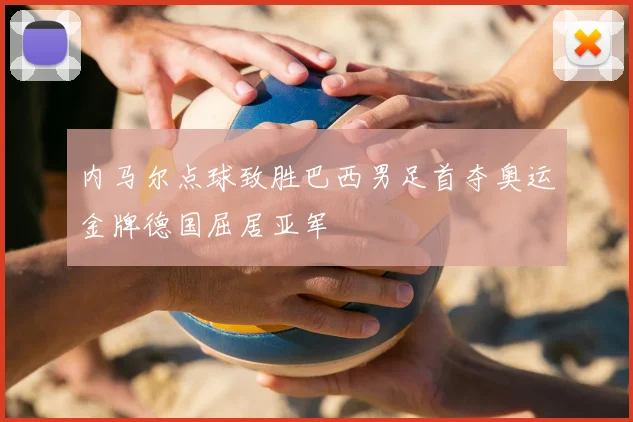 内马尔点球致胜巴西男足首夺奥运金牌德国屈居亚军