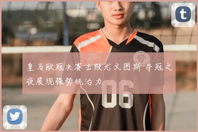 皇马欧冠决赛击败尤文图斯 夺冠之夜展现强势统治力