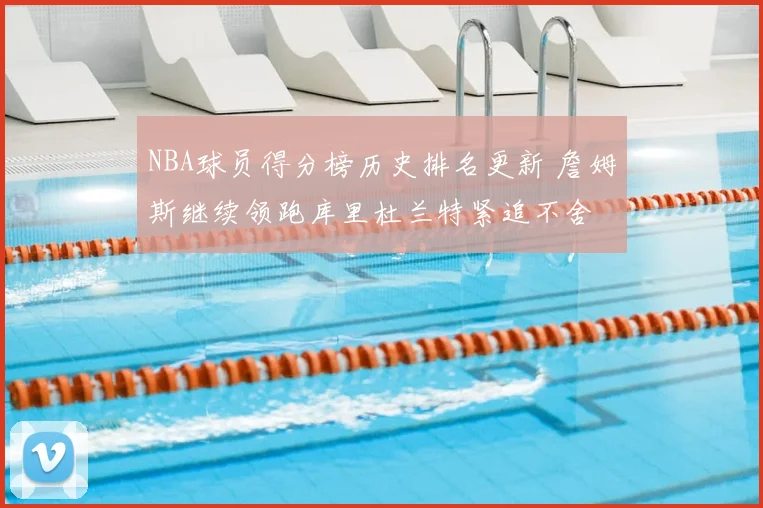 NBA球员得分榜历史排名更新 詹姆斯继续领跑库里杜兰特紧追不舍