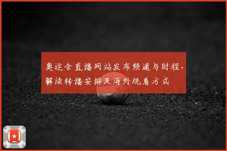 奥运会直播网站发布频道与时程,解读转播安排及海外观看方式