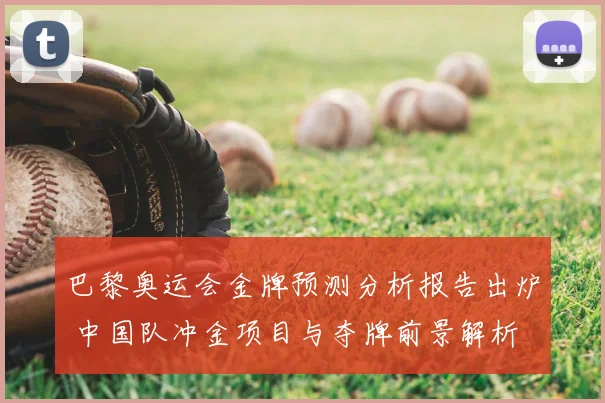 巴黎奥运会金牌预测分析报告出炉 中国队冲金项目与夺牌前景解析