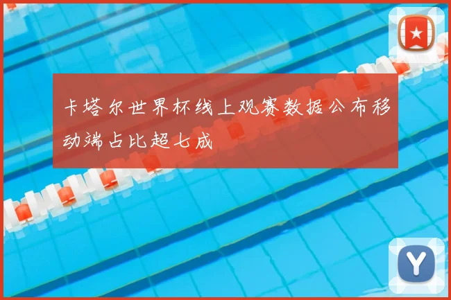 卡塔尔世界杯线上观赛数据公布移动端占比超七成