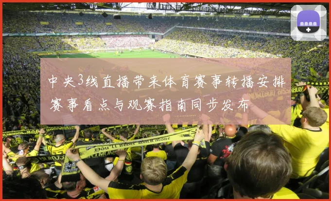 中央3线直播带来体育赛事转播安排 赛事看点与观赛指南同步发布