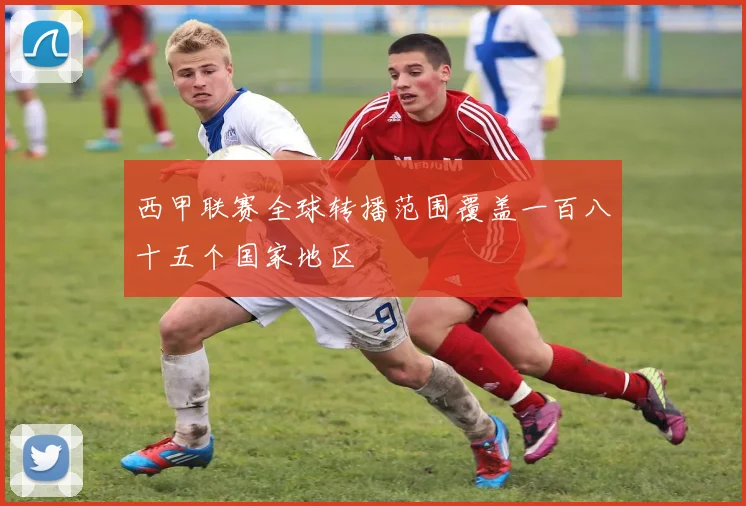 西甲联赛全球转播范围覆盖一百八十五个国家地区