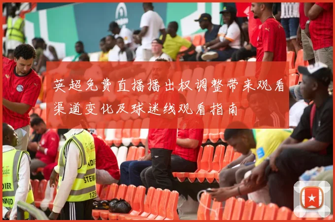 英超免费直播播出权调整带来观看渠道变化及球迷线观看指南