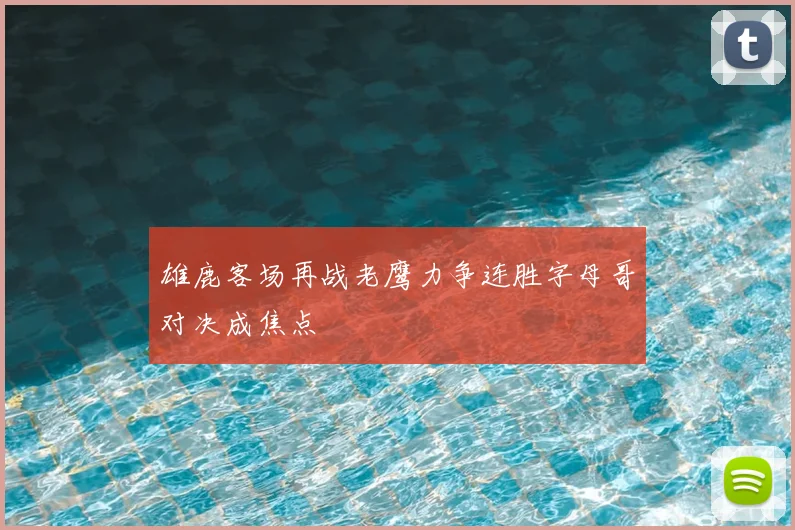 雄鹿客场再战老鹰力争连胜字母哥对决成焦点
