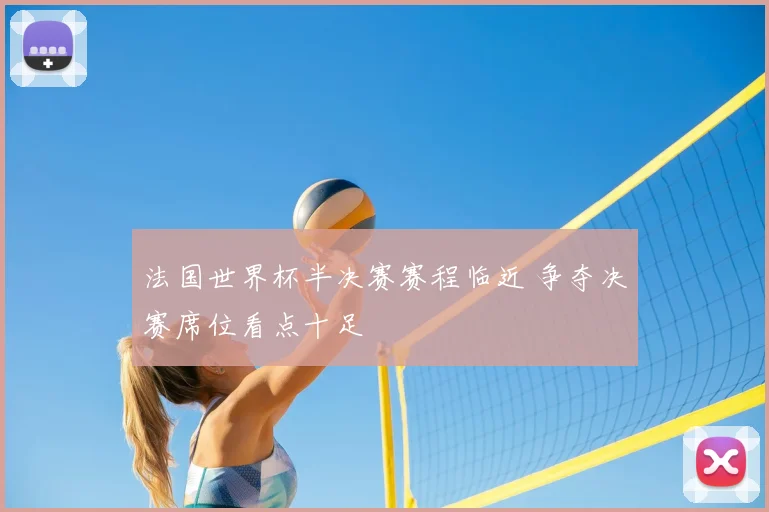 法国世界杯半决赛赛程临近 争夺决赛席位看点十足