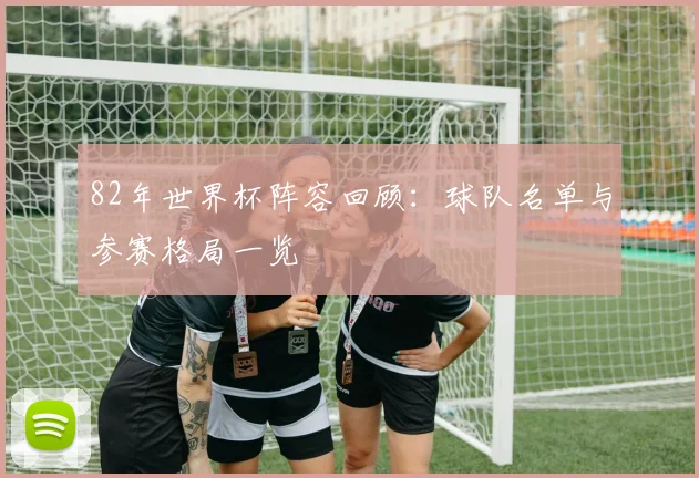82年世界杯阵容回顾:球队名单与参赛格局一览