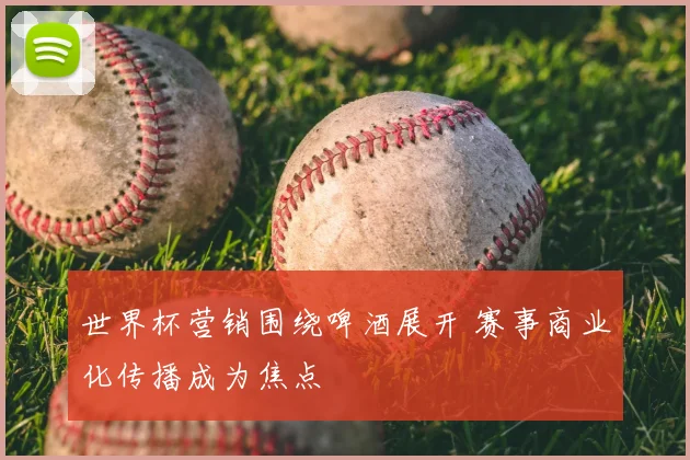 世界杯营销围绕啤酒展开 赛事商业化传播成为焦点