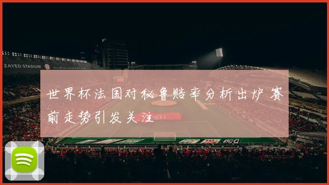 世界杯法国对秘鲁赔率分析出炉 赛前走势引发关注