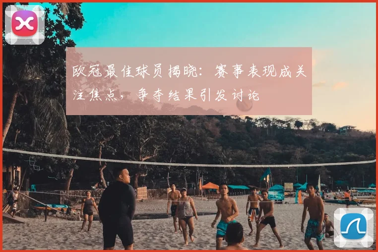 欧冠最佳球员揭晓：赛事表现成关注焦点，争夺结果引发讨论