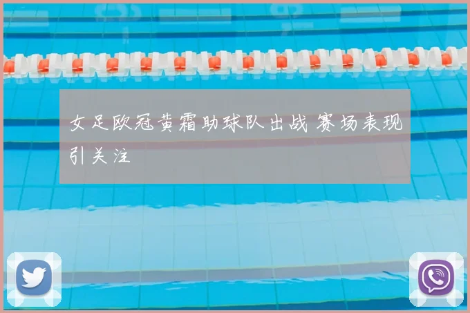女足欧冠黄霜助球队出战 赛场表现引关注