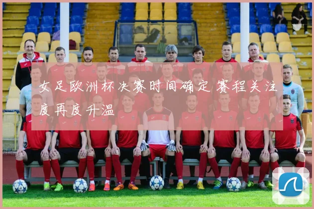 女足欧洲杯决赛时间确定 赛程关注度再度升温