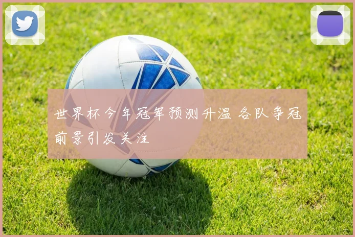 世界杯今年冠军预测升温 各队争冠前景引发关注