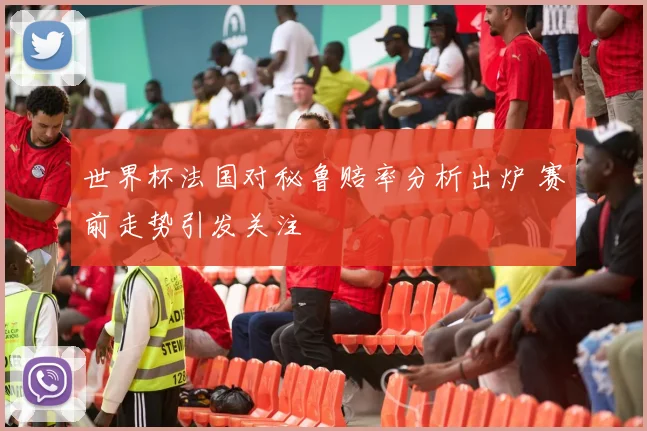 世界杯法国对秘鲁赔率分析出炉 赛前走势引发关注