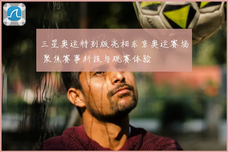 三星奥运特别版亮相东京奥运赛场 聚焦赛事科技与观赛体验