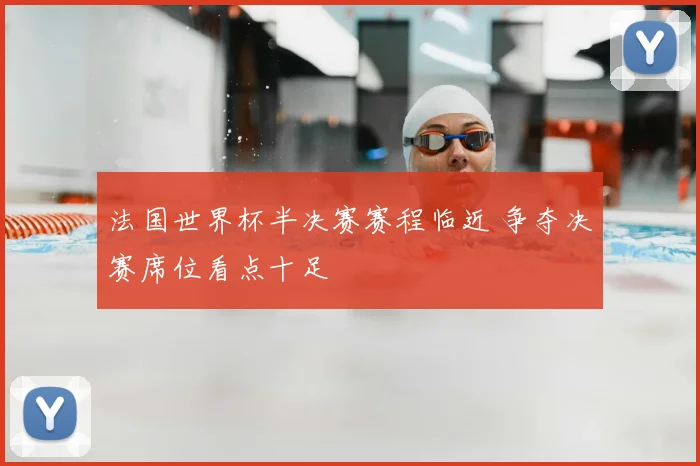 法国世界杯半决赛赛程临近 争夺决赛席位看点十足