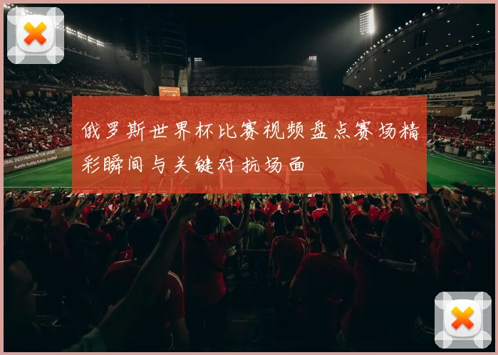 俄罗斯世界杯比赛视频盘点赛场精彩瞬间与关键对抗场面