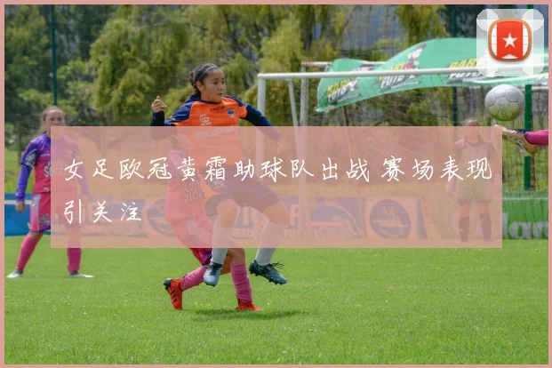 女足欧冠黄霜助球队出战 赛场表现引关注