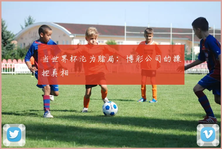 当世界杯沦为赌局:博彩公司的操控真相