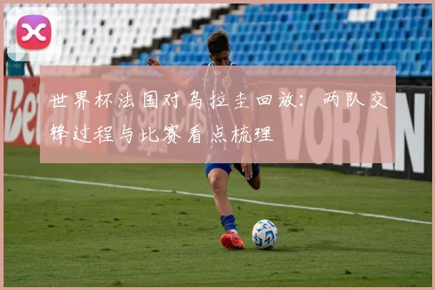 世界杯法国对乌拉圭回放:两队交锋过程与比赛看点梳理