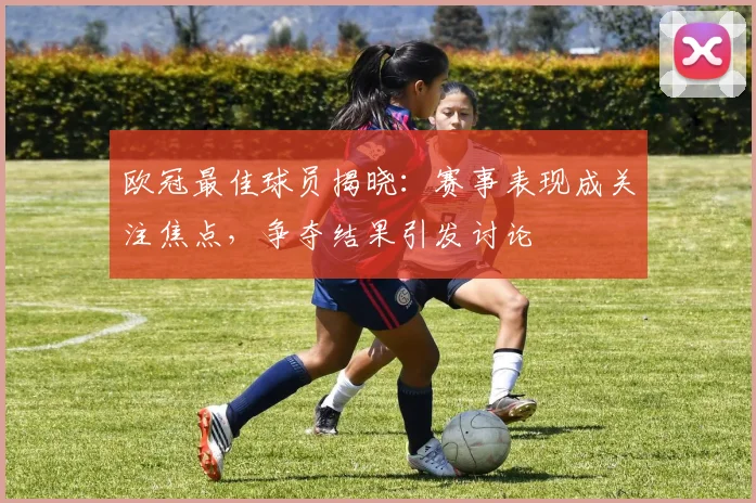 欧冠最佳球员揭晓：赛事表现成关注焦点，争夺结果引发讨论
