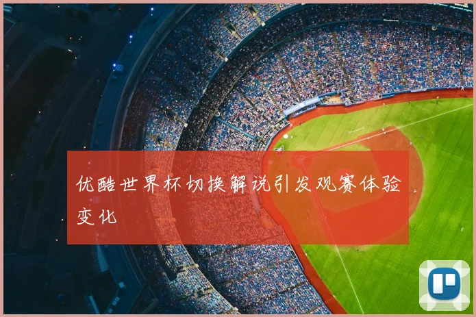 优酷世界杯切换解说引发观赛体验变化