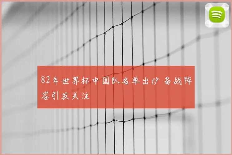 82年世界杯中国队名单出炉 备战阵容引发关注