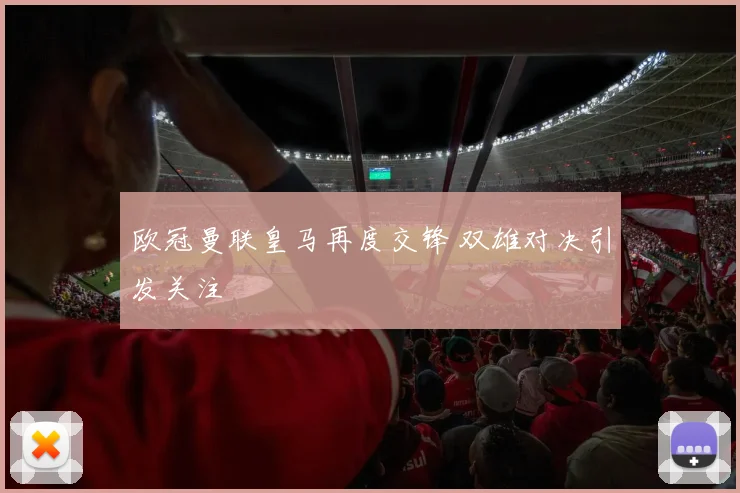 欧冠曼联皇马再度交锋 双雄对决引发关注